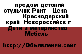 продом детский стульчик Рант › Цена ­ 2 500 - Краснодарский край, Новороссийск г. Дети и материнство » Мебель   